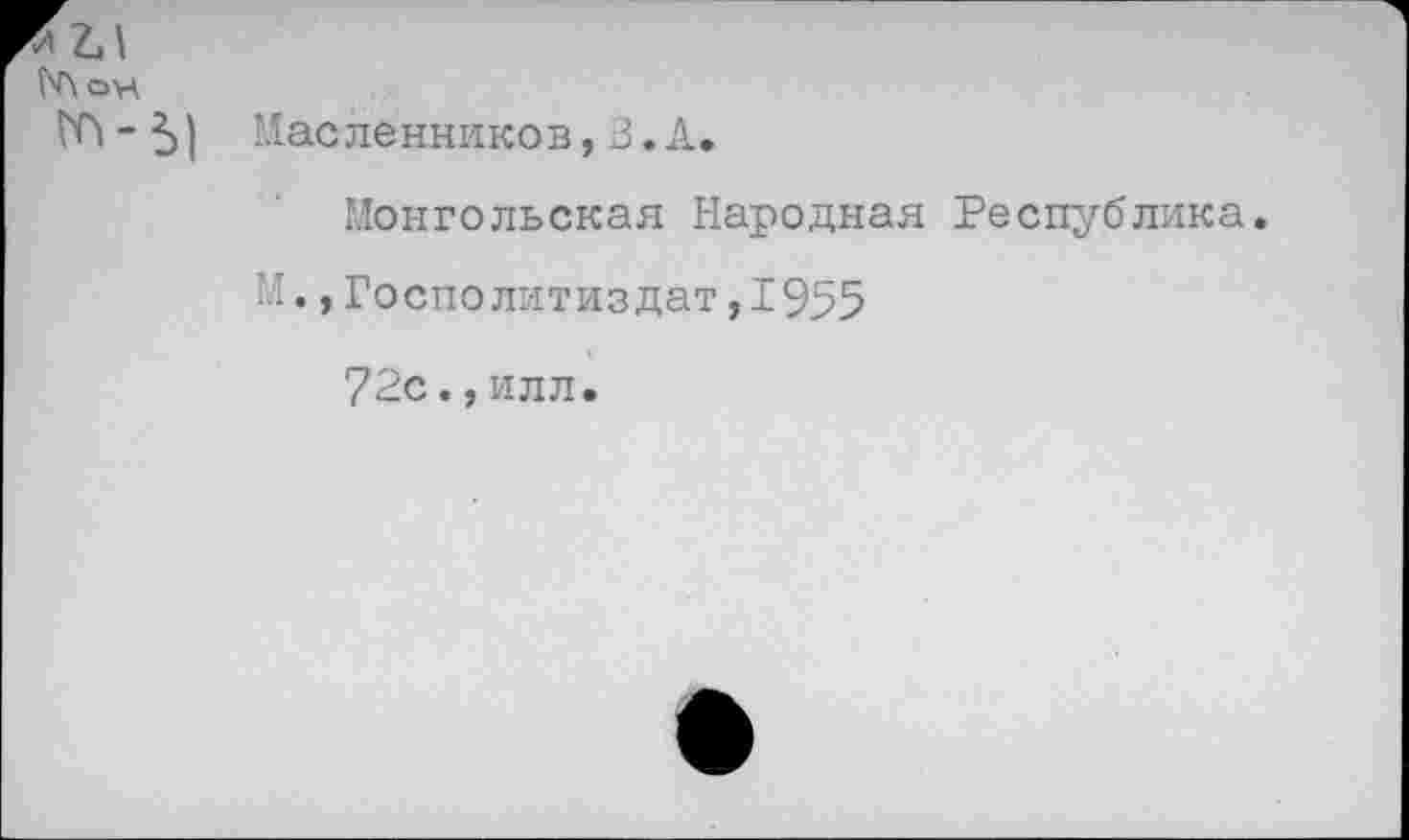 ﻿Масленников, 3. А.
Монгольская Народная Республика.
М.,Госполитиздат,1955
72с.,илл.